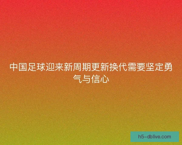 中国足球迎来新周期更新换代需要坚定勇气与信心
