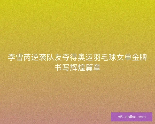 李雪芮逆袭队友夺得奥运羽毛球女单金牌书写辉煌篇章