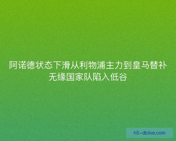 阿诺德状态下滑从利物浦主力到皇马替补无缘国家队陷入低谷
