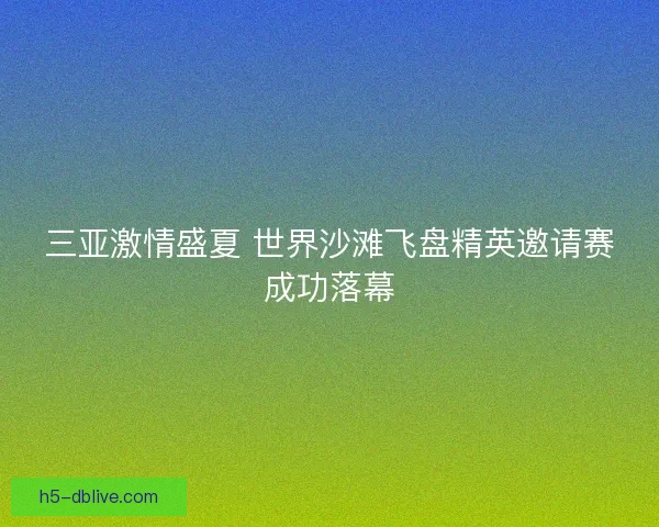 三亚激情盛夏 世界沙滩飞盘精英邀请赛成功落幕