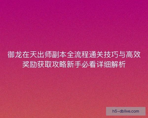 御龙在天出师副本全流程通关技巧与高效奖励获取攻略新手必看详细解析