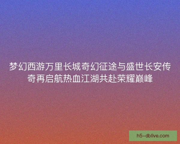 梦幻西游万里长城奇幻征途与盛世长安传奇再启航热血江湖共赴荣耀巅峰