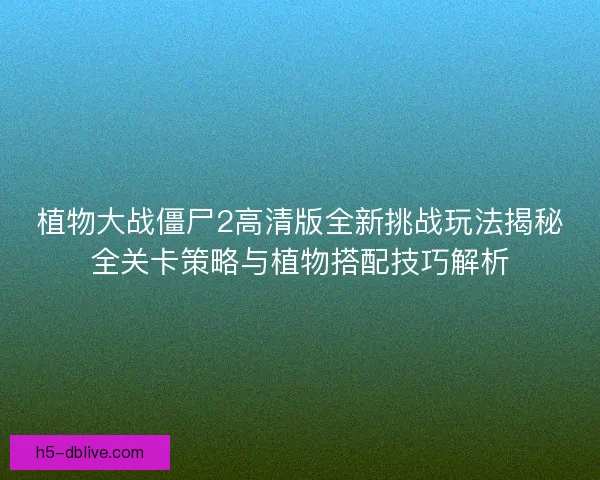 植物大战僵尸2高清版全新挑战玩法揭秘全关卡策略与植物搭配技巧解析