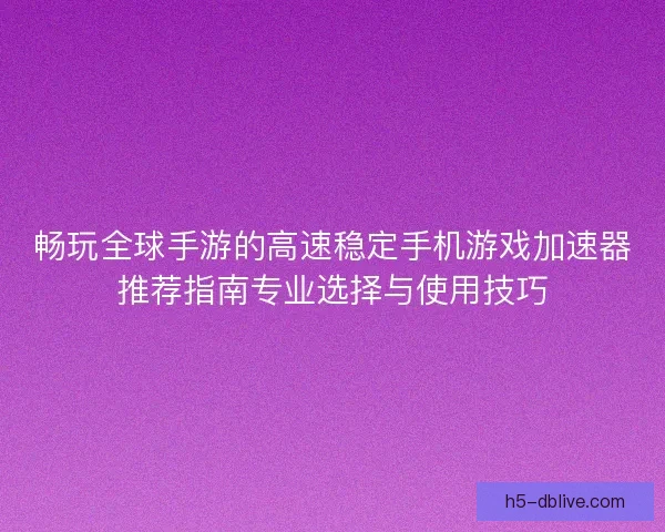 畅玩全球手游的高速稳定手机游戏加速器推荐指南专业选择与使用技巧