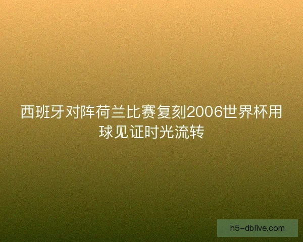 西班牙对阵荷兰比赛复刻2006世界杯用球见证时光流转