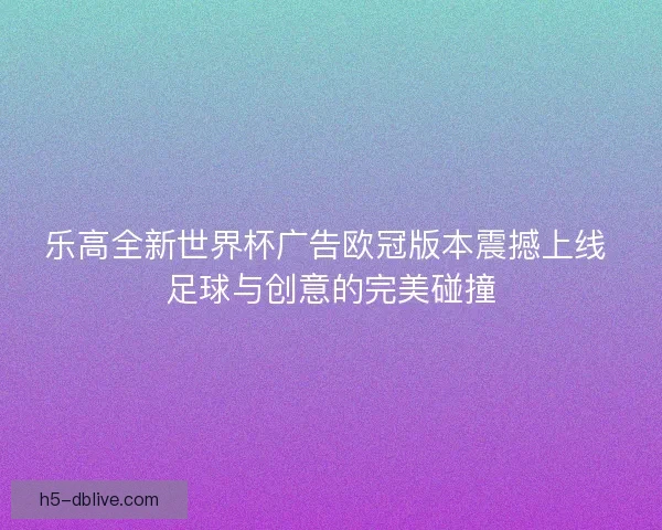 乐高全新世界杯广告欧冠版本震撼上线 足球与创意的完美碰撞