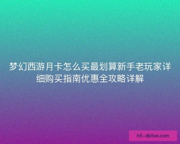梦幻西游月卡怎么买最划算新手老玩家详细购买指南优惠全攻略详解