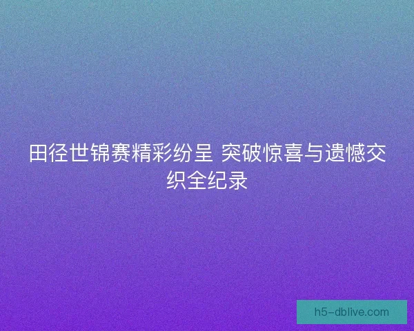 田径世锦赛精彩纷呈 突破惊喜与遗憾交织全纪录