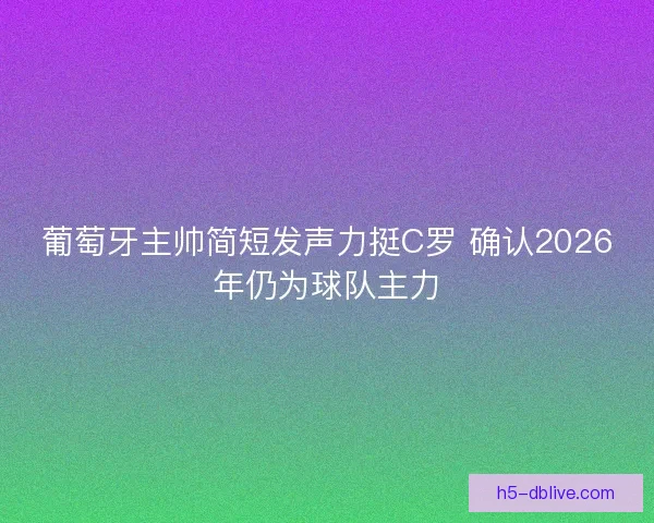 葡萄牙主帅简短发声力挺C罗 确认2026年仍为球队主力