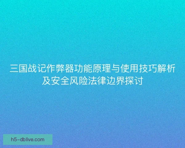 三国战记作弊器功能原理与使用技巧解析及安全风险法律边界探讨