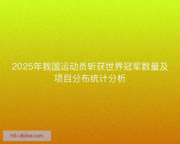 2025年我国运动员斩获世界冠军数量及项目分布统计分析
