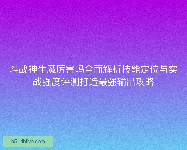 斗战神牛魔厉害吗全面解析技能定位与实战强度评测打造最强输出攻略