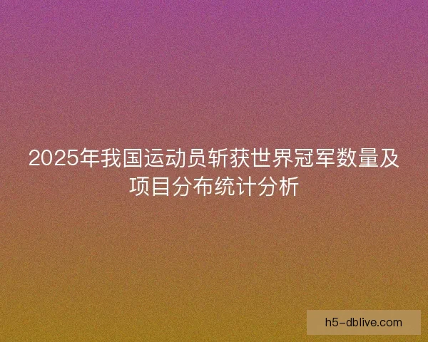 2025年我国运动员斩获世界冠军数量及项目分布统计分析