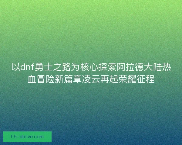 以dnf勇士之路为核心探索阿拉德大陆热血冒险新篇章凌云再起荣耀征程