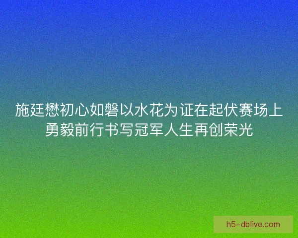 施廷懋初心如磐以水花为证在起伏赛场上勇毅前行书写冠军人生再创荣光