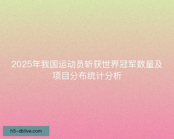 2025年我国运动员斩获世界冠军数量及项目分布统计分析