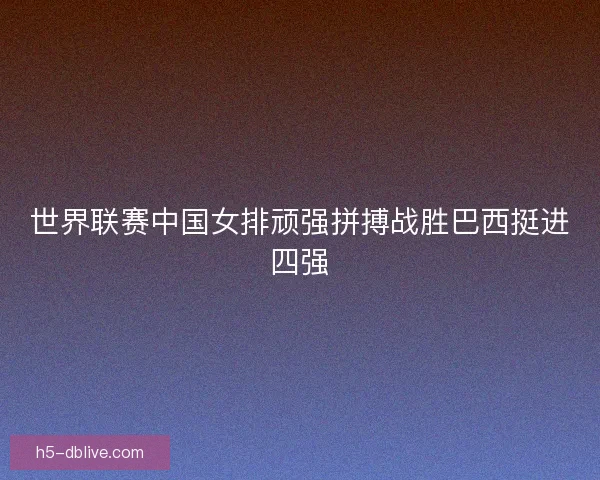 世界联赛中国女排顽强拼搏战胜巴西挺进四强