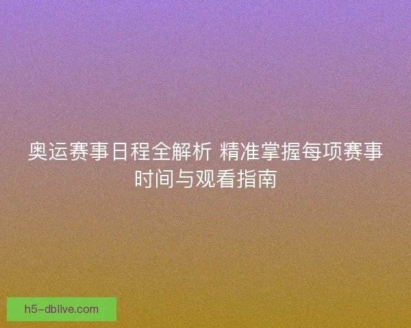 奥运赛事日程全解析 精准掌握每项赛事时间与观看指南