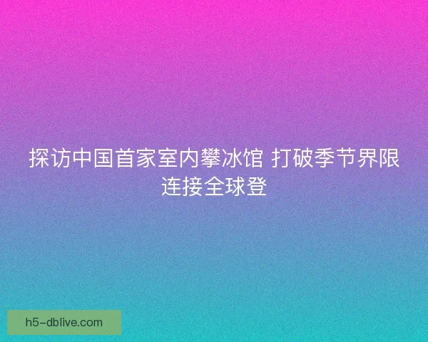 探访中国首家室内攀冰馆 打破季节界限连接全球登
