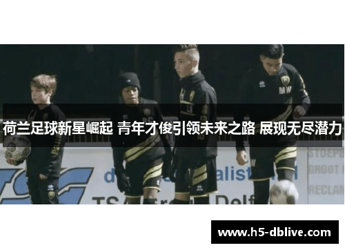荷兰足球新星崛起 青年才俊引领未来之路 展现无尽潜力