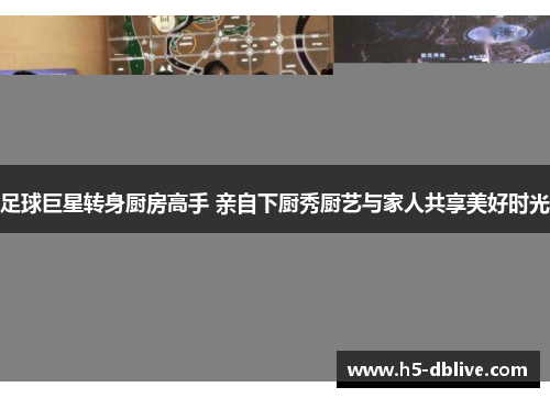 足球巨星转身厨房高手 亲自下厨秀厨艺与家人共享美好时光