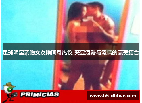 足球明星亲吻女友瞬间引热议 突显浪漫与激情的完美结合