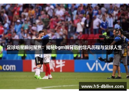 足球明星瞬间聚焦：揭秘bgm瞬背后的非凡历程与足球人生