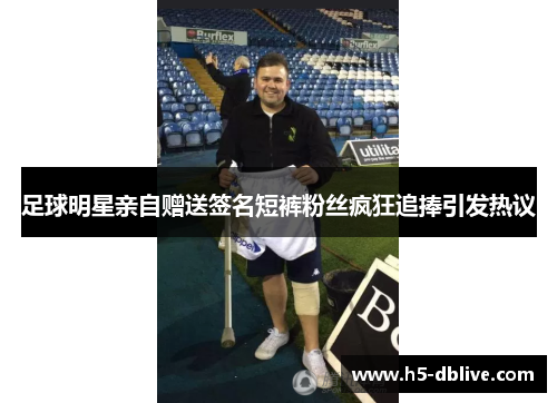 足球明星亲自赠送签名短裤粉丝疯狂追捧引发热议