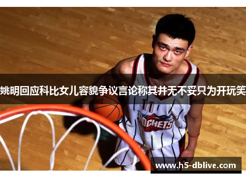 姚明回应科比女儿容貌争议言论称其并无不妥只为开玩笑