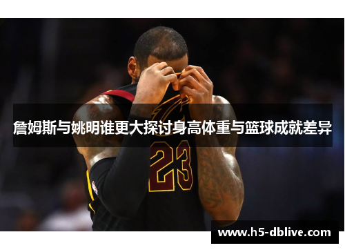 詹姆斯与姚明谁更大探讨身高体重与篮球成就差异