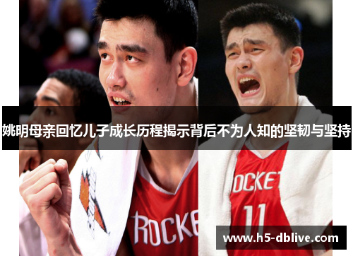 姚明母亲回忆儿子成长历程揭示背后不为人知的坚韧与坚持