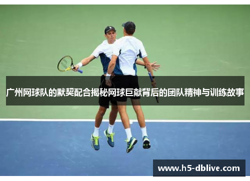 广州网球队的默契配合揭秘网球巨献背后的团队精神与训练故事