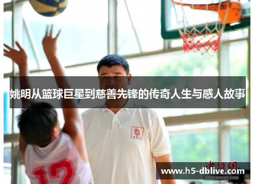 姚明从篮球巨星到慈善先锋的传奇人生与感人故事