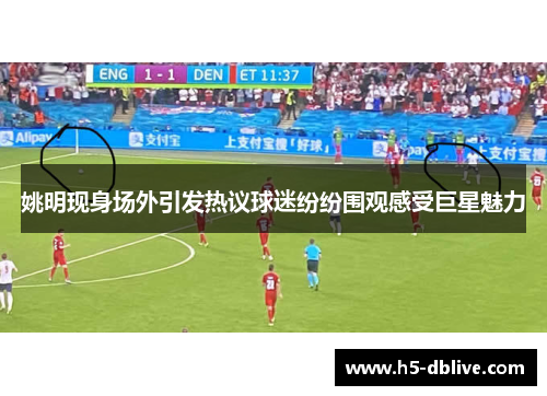姚明现身场外引发热议球迷纷纷围观感受巨星魅力