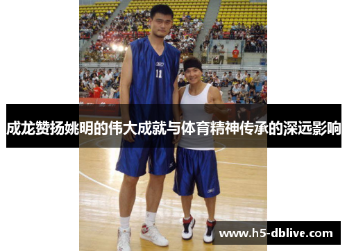 成龙赞扬姚明的伟大成就与体育精神传承的深远影响