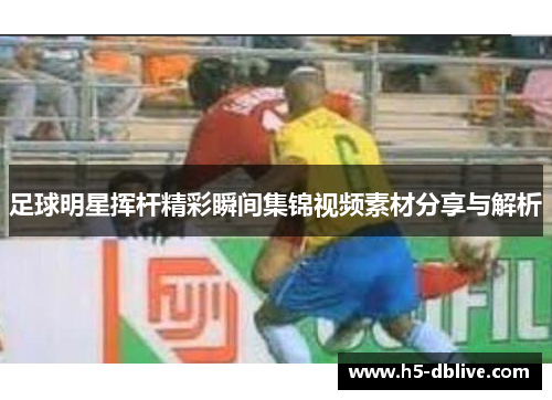 足球明星挥杆精彩瞬间集锦视频素材分享与解析