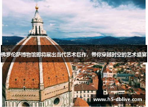 佛罗伦萨博物馆即将展出当代艺术巨作，带你穿越时空的艺术盛宴