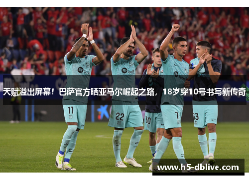 天赋溢出屏幕！巴萨官方晒亚马尔崛起之路，18岁穿10号书写新传奇