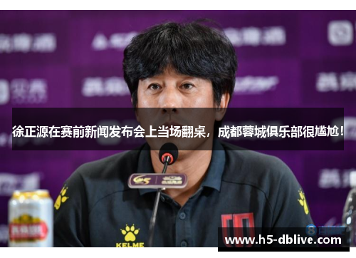 徐正源在赛前新闻发布会上当场翻桌，成都蓉城俱乐部很尴尬！