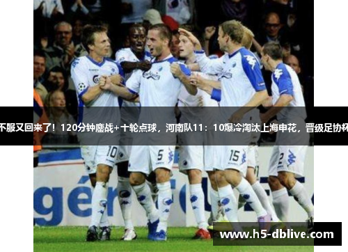 专治不服又回来了！120分钟鏖战+十轮点球，河南队11：10爆冷淘汰上海申花，晋级足协杯四强
