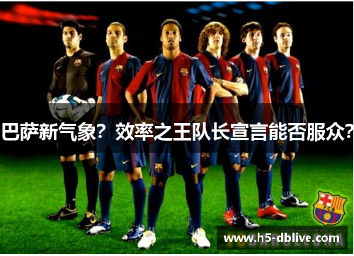 巴萨新气象？效率之王队长宣言能否服众？