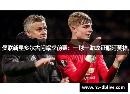 曼联新星多尔古闪耀季前赛：一球一助攻征服阿莫林