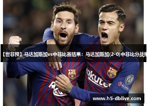 【世非预】马达加斯加vs中非比赛结果：马达加斯加(2-0)中非比分战报